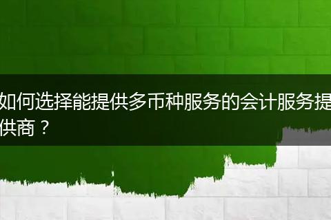 如何选择能提供多币种服务的会计服务提供商？