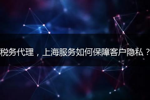 税务代理，上海服务如何保障客户隐私？