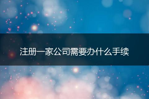 注册一家公司需要办什么手续