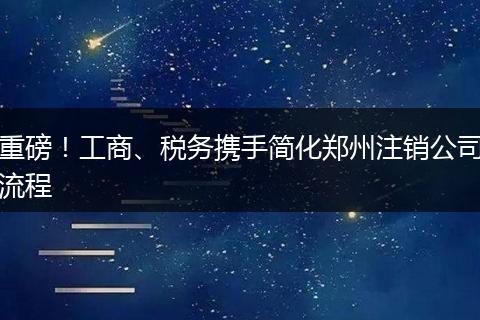 重磅！工商、税务携手简化郑州注销公司流程
