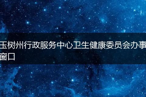 玉树州行政服务中心卫生健康委员会办事窗口
