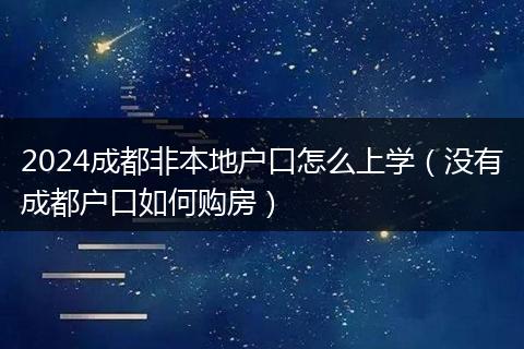 2024成都非本地户口怎么上学（没有成都户口如何购房）