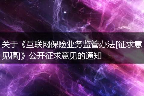 关于《互联网保险业务监管办法[征求意见稿]》公开征求意见的通知
