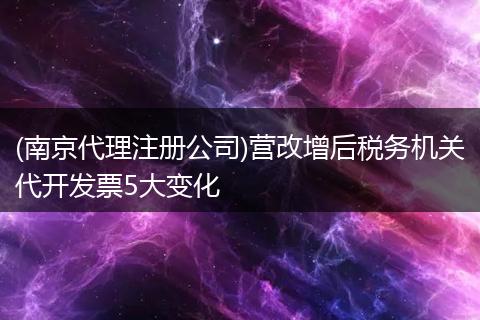 (南京代理注册公司)营改增后税务机关代开发票5大变化