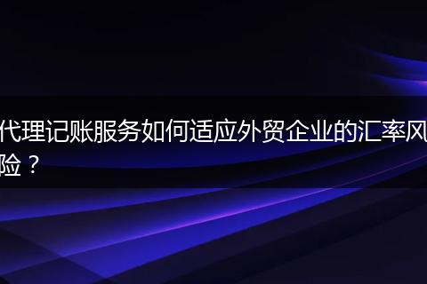 代理记账服务如何适应外贸企业的汇率风险？