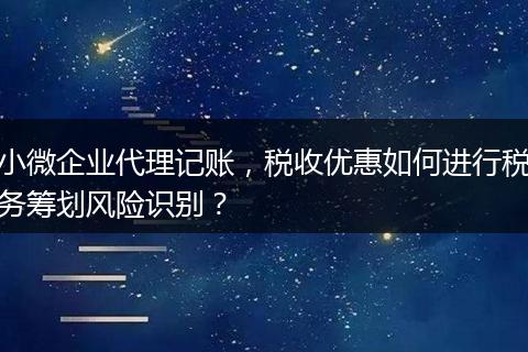 小微企业代理记账，税收优惠如何进行税务筹划风险识别？