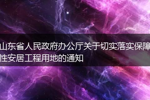 山东省人民政府办公厅关于切实落实保障性安居工程用地的通知