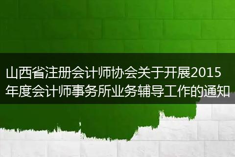 山西省注册会计师协会关于开展2015年度会计师事务所业务辅导工作的通知