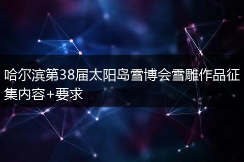 哈尔滨第38届太阳岛雪博会雪雕作品征集内容+要求