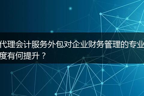 代理会计服务外包对企业财务管理的专业度有何提升？