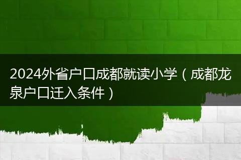 2024外省户口成都就读小学（成都龙泉户口迁入条件）