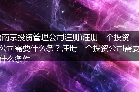 (南京投资管理公司注册)注册一个投资公司需要什么条？注册一个投资公司需要什么条件