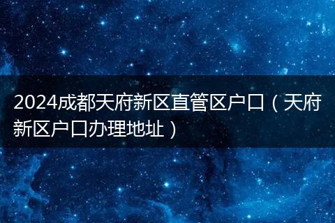 2024成都天府新区直管区户口（天府新区户口办理地址）