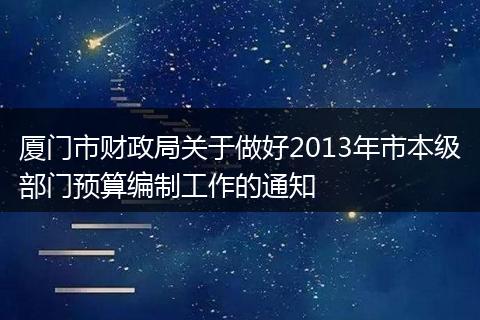 厦门市财政局关于做好2013年市本级部门预算编制工作的通知