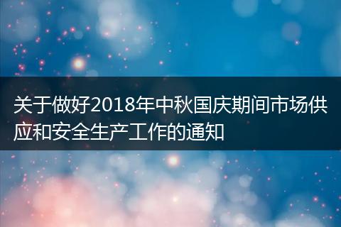 关于做好2018年中秋国庆期间市场供应和安全生产工作的通知