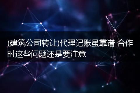 (建筑公司转让)代理记账虽靠谱 合作时这些问题还是要注意