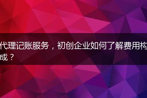 代理记账服务，初创企业如何了解费用构成？
