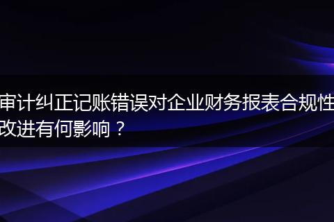 审计纠正记账错误对企业财务报表合规性改进有何影响？