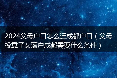 2024父母户口怎么迁成都户口（父母投靠子女落户成都需要什么条件）