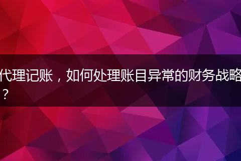 代理记账，如何处理账目异常的财务战略？