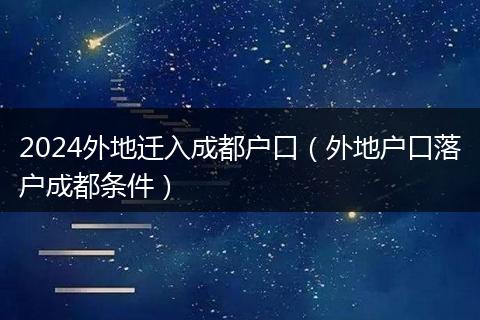 2024外地迁入成都户口（外地户口落户成都条件）