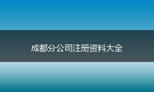 成都分公司注册资料大全