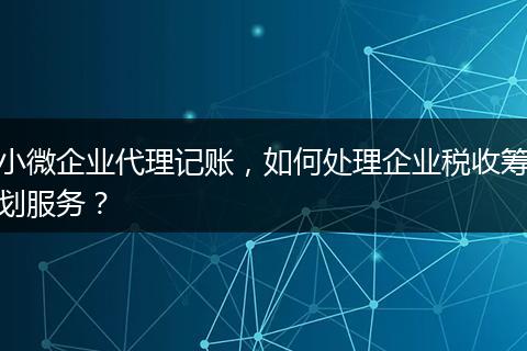 小微企业代理记账，如何处理企业税收筹划服务？