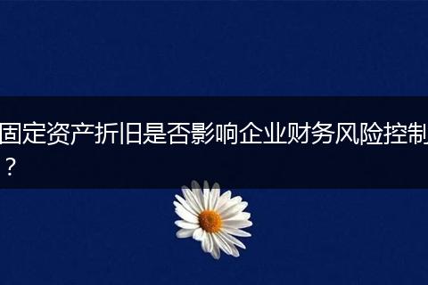 固定资产折旧是否影响企业财务风险控制？
