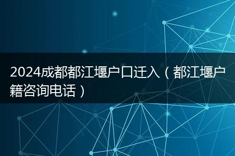 2024成都都江堰户口迁入（都江堰户籍咨询电话）
