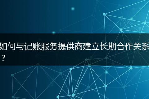 如何与记账服务提供商建立长期合作关系？
