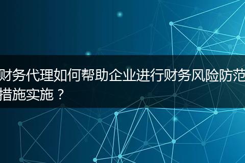 财务代理如何帮助企业进行财务风险防范措施实施？