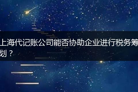 上海代记账公司能否协助企业进行税务筹划？