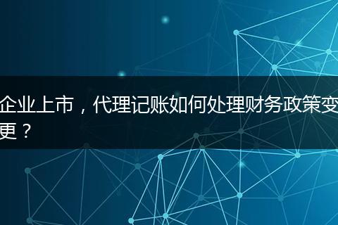 企业上市，代理记账如何处理财务政策变更？