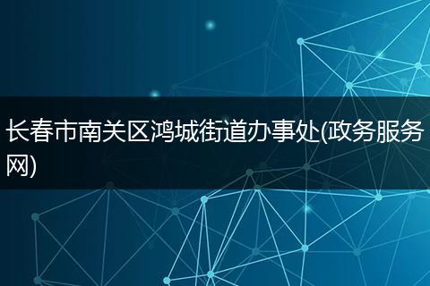 长春市南关区鸿城街道办事处(政务服务网)