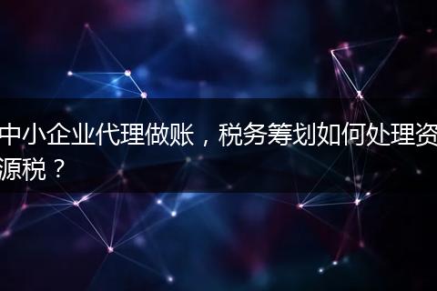 中小企业代理做账，税务筹划如何处理资源税？