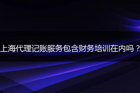 上海代理记账服务包含财务培训在内吗？