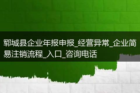 郓城县企业年报申报_经营异常_企业简易注销流程_入口_咨询电话