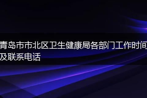 青岛市市北区卫生健康局各部门工作时间及联系电话