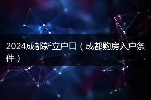 2024成都新立户口（成都购房入户条件）