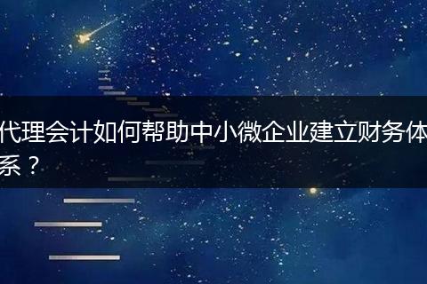 代理会计如何帮助中小微企业建立财务体系？