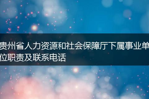 贵州省人力资源和社会保障厅下属事业单位职责及联系电话