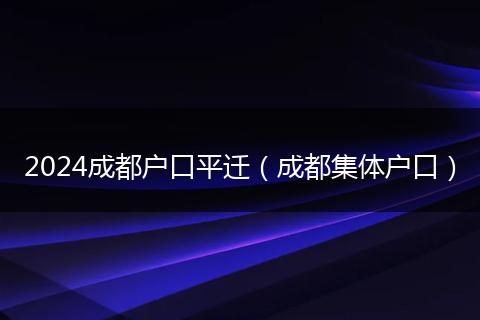 2024成都户口平迁（成都集体户口）