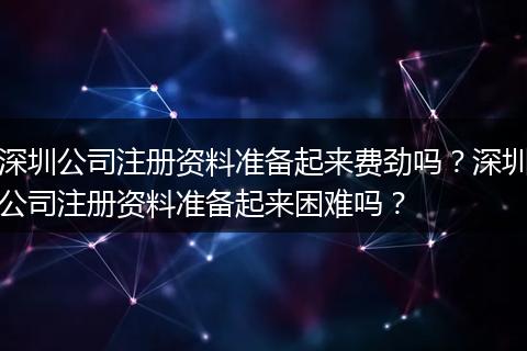 深圳公司注册资料准备起来费劲吗？深圳公司注册资料准备起来困难吗？