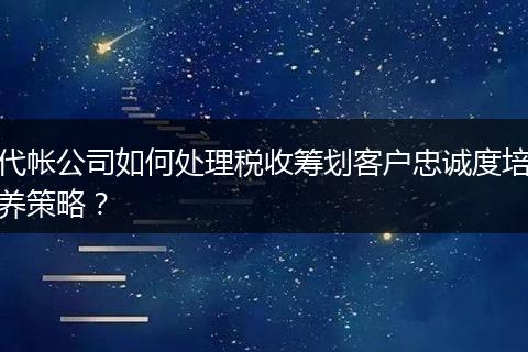代帐公司如何处理税收筹划客户忠诚度培养策略？