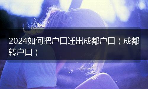 2024如何把户口迁出成都户口（成都转户口）