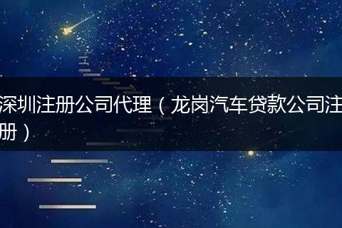 深圳注册公司代理（龙岗汽车贷款公司注册）