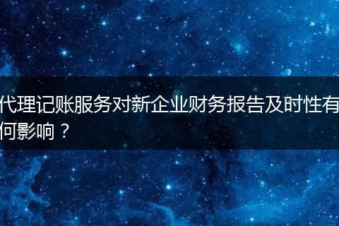 代理记账服务对新企业财务报告及时性有何影响？