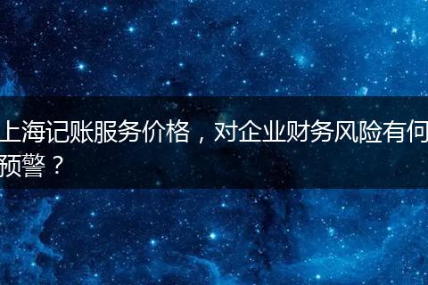 上海记账服务价格，对企业财务风险有何预警？
