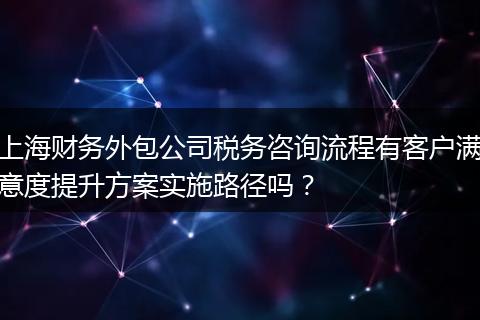 上海财务外包公司税务咨询流程有客户满意度提升方案实施路径吗？