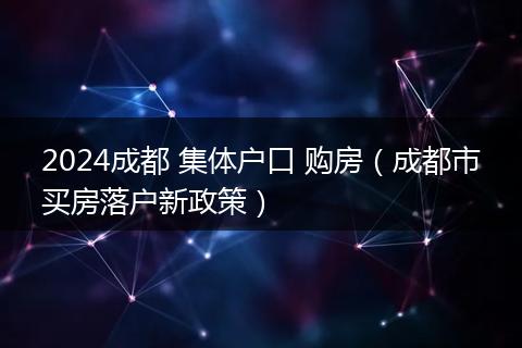2024成都 集体户口 购房（成都市买房落户新政策）